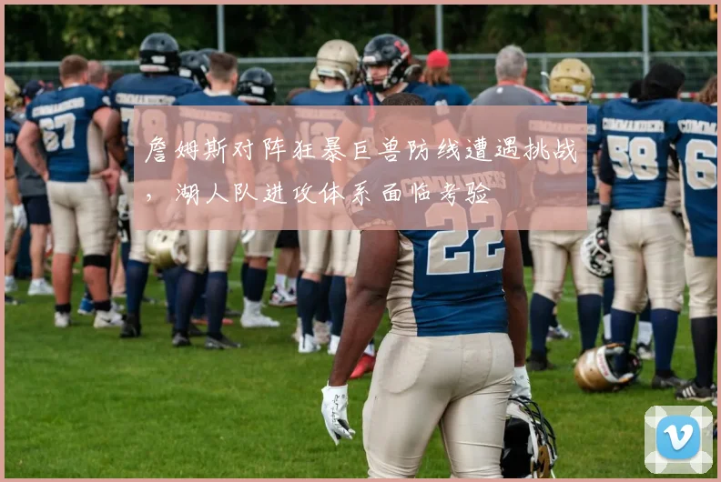 詹姆斯对阵狂暴巨兽防线遭遇挑战，湖人队进攻体系面临考验