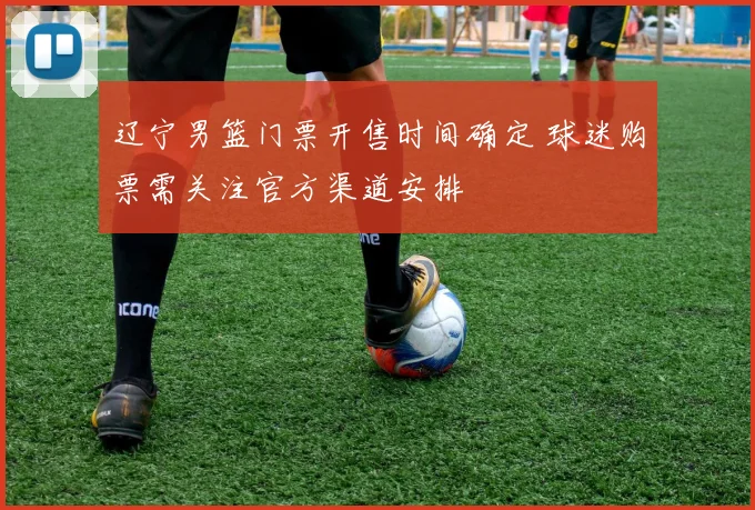 辽宁男篮门票开售时间确定 球迷购票需关注官方渠道安排