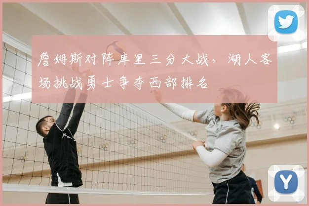 詹姆斯对阵库里三分大战，湖人客场挑战勇士争夺西部排名