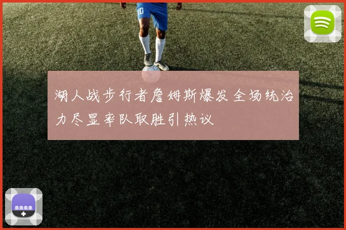 湖人战步行者詹姆斯爆发全场统治力尽显率队取胜引热议