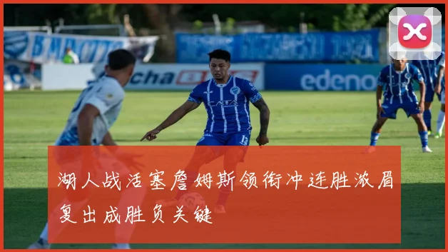 湖人战活塞詹姆斯领衔冲连胜浓眉复出成胜负关键