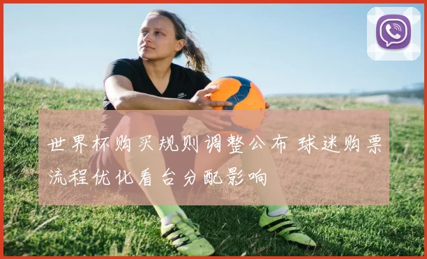 世界杯购买规则调整公布 球迷购票流程优化看台分配影响