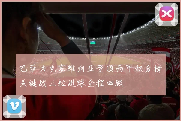 巴萨力克塞维利亚登顶西甲积分榜关键战三粒进球全程回顾