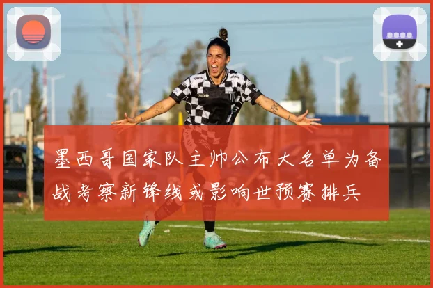 墨西哥国家队主帅公布大名单为备战考察新锋线或影响世预赛排兵