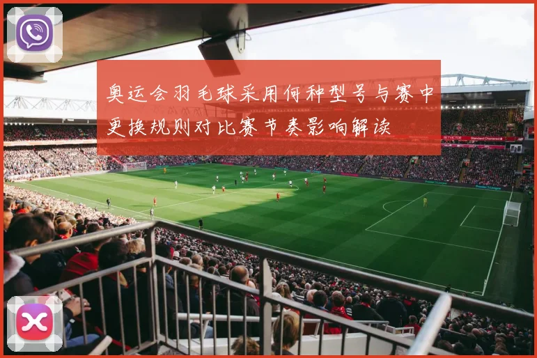 奥运会羽毛球采用何种型号与赛中更换规则对比赛节奏影响解读