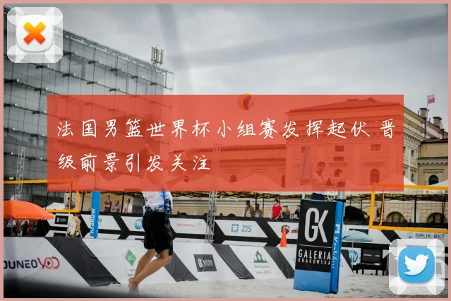 法国男篮世界杯小组赛发挥起伏 晋级前景引发关注