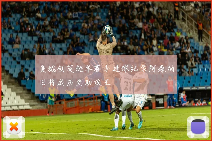 曼城创英超单赛季进球纪录阿森纳旧将成历史助攻王