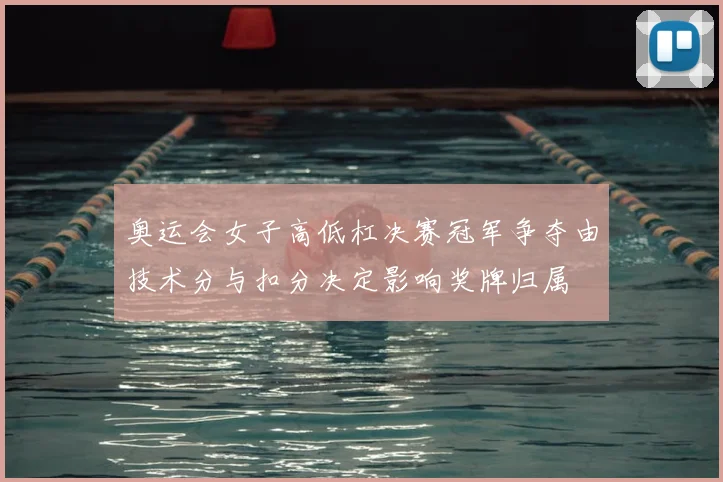 奥运会女子高低杠决赛冠军争夺由技术分与扣分决定影响奖牌归属