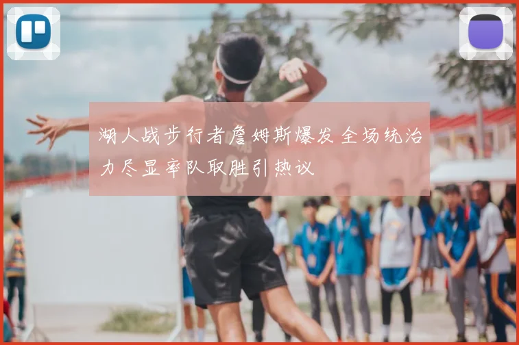 湖人战步行者詹姆斯爆发全场统治力尽显率队取胜引热议