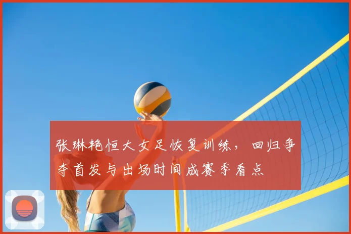 张琳艳恒大女足恢复训练，回归争夺首发与出场时间成赛季看点