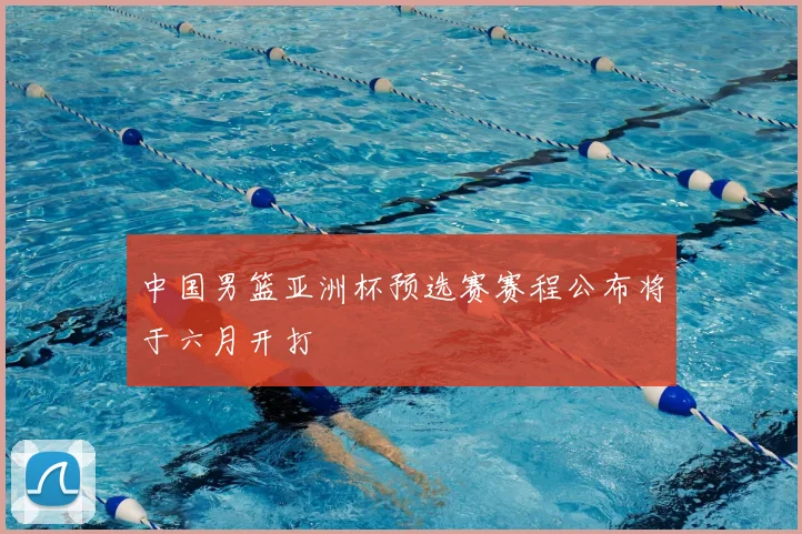 中国男篮亚洲杯预选赛赛程公布将于六月开打
