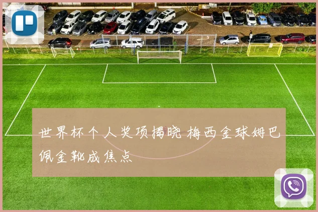 世界杯个人奖项揭晓 梅西金球姆巴佩金靴成焦点