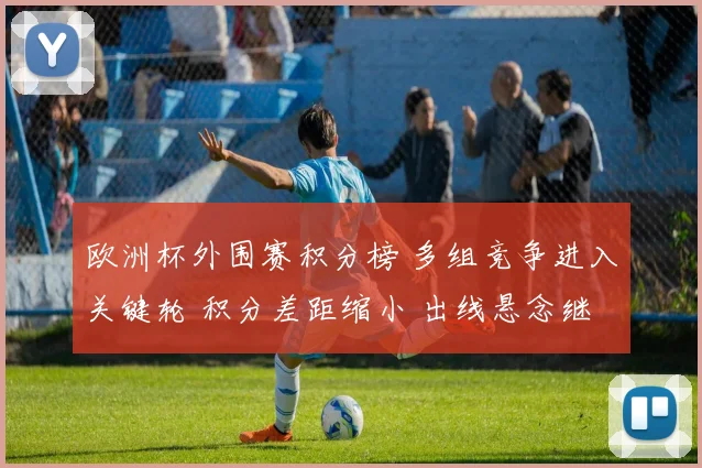 欧洲杯外围赛积分榜 多组竞争进入关键轮 积分差距缩小 出线悬念继续