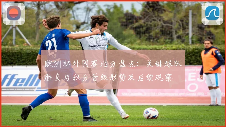 欧洲杯外围赛比分盘点：关键球队胜负与积分晋级形势及后续观察