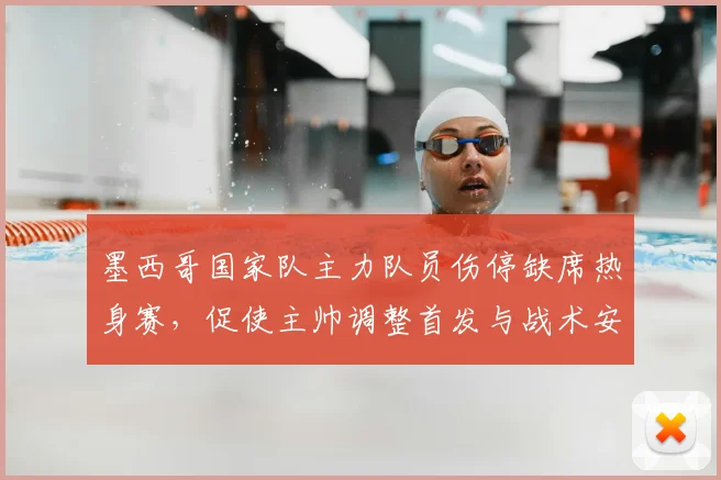 墨西哥国家队主力队员伤停缺席热身赛，促使主帅调整首发与战术安排