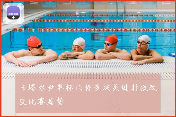 卡塔尔世界杯门将多次关键扑救改变比赛局势