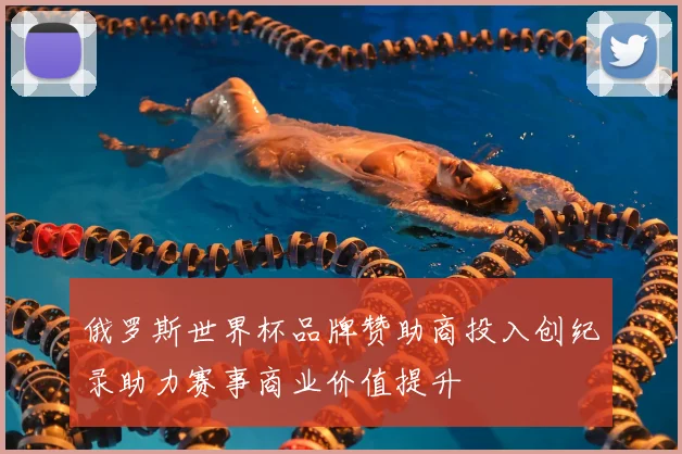 俄罗斯世界杯品牌赞助商投入创纪录助力赛事商业价值提升