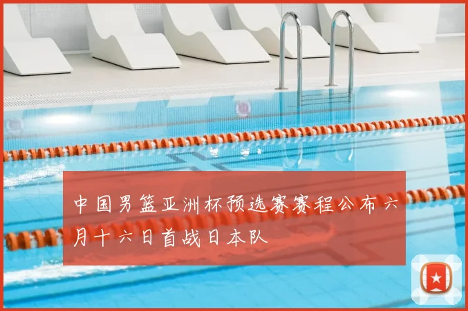中国男篮亚洲杯预选赛赛程公布六月十六日首战日本队