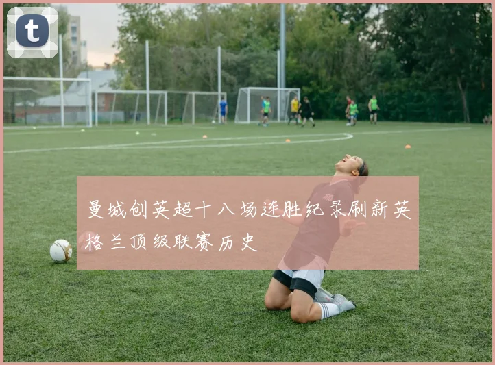 曼城创英超十八场连胜纪录刷新英格兰顶级联赛历史