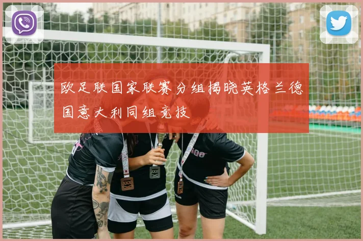 欧足联国家联赛分组揭晓英格兰德国意大利同组竞技