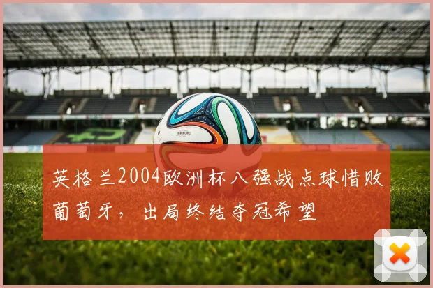 英格兰2004欧洲杯八强战点球惜败葡萄牙，出局终结夺冠希望