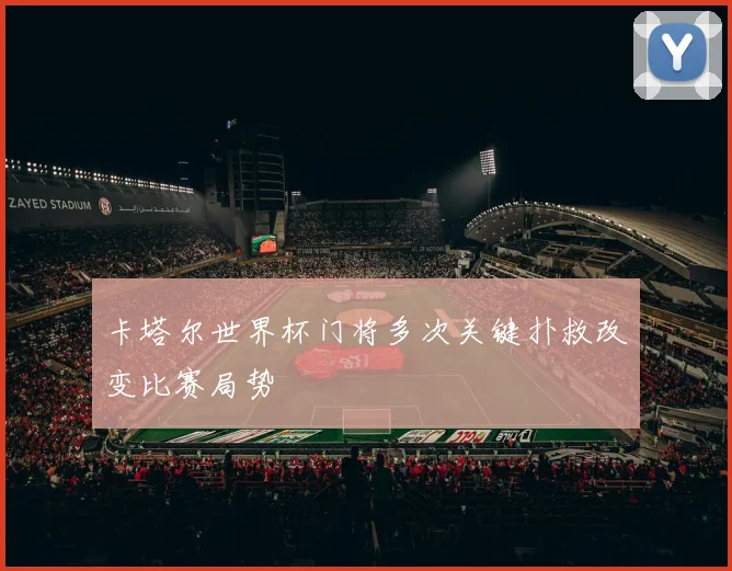 卡塔尔世界杯门将多次关键扑救改变比赛局势