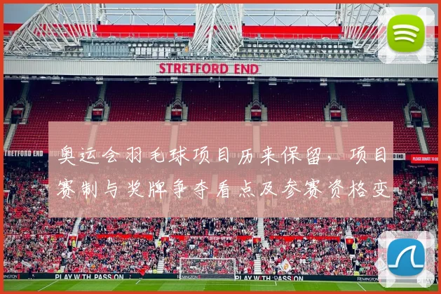 奥运会羽毛球项目历来保留，项目赛制与奖牌争夺看点及参赛资格变化解读