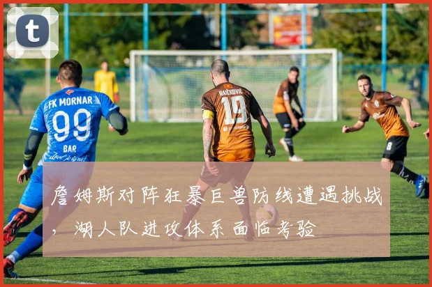 詹姆斯对阵狂暴巨兽防线遭遇挑战，湖人队进攻体系面临考验