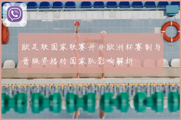 欧足联国家联赛并非欧洲杯赛制与晋级资格对国家队影响解析