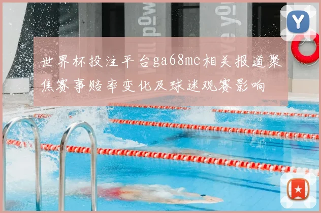 世界杯投注平台ga68me相关报道聚焦赛事赔率变化及球迷观赛影响