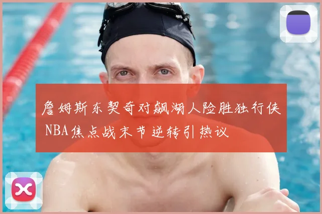 詹姆斯东契奇对飙湖人险胜独行侠 NBA焦点战末节逆转引热议