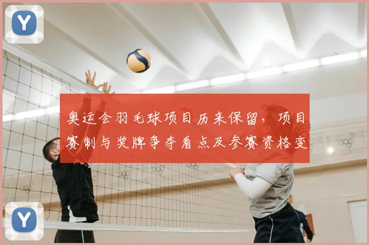 奥运会羽毛球项目历来保留，项目赛制与奖牌争夺看点及参赛资格变化解读