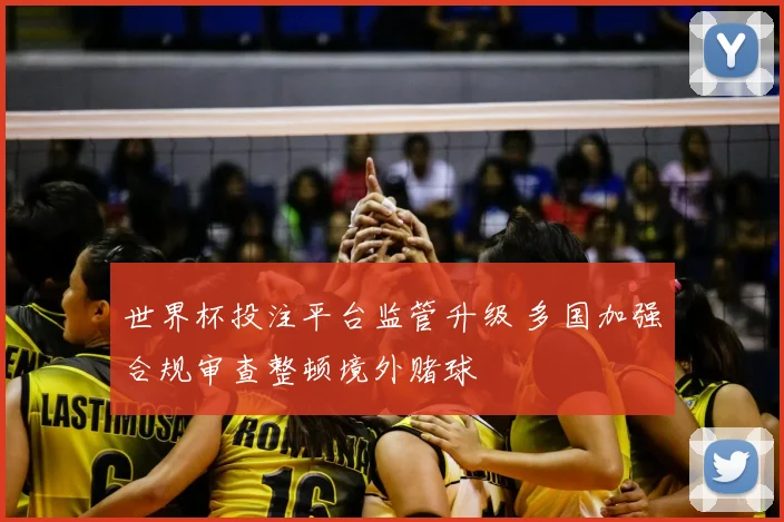 世界杯投注平台监管升级 多国加强合规审查整顿境外赌球