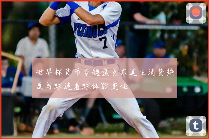 世界杯货币专题盘点东道主消费热度与球迷看球体验变化