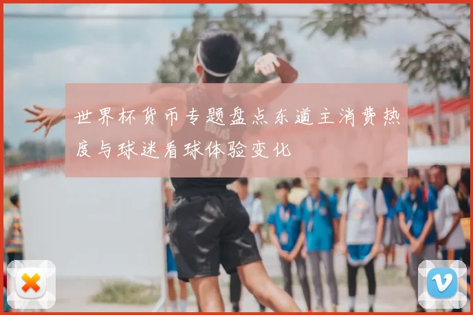 世界杯货币专题盘点东道主消费热度与球迷看球体验变化