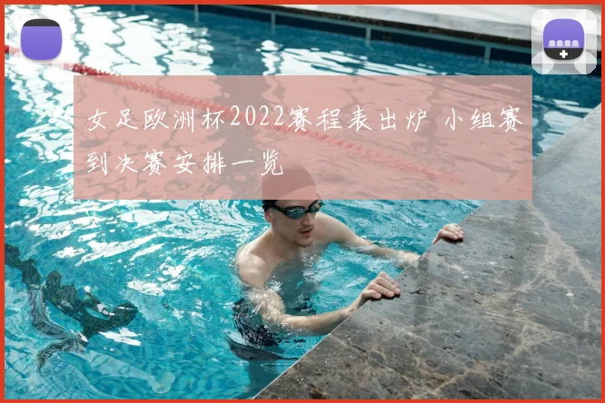 女足欧洲杯2022赛程表出炉 小组赛到决赛安排一览