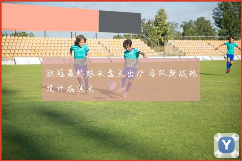 欧冠最帅球衣盘点出炉 各队新战袍设计成焦点