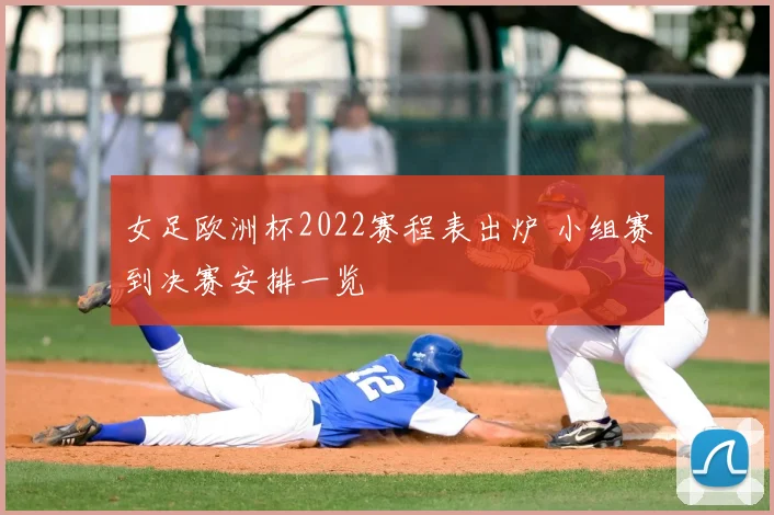 女足欧洲杯2022赛程表出炉 小组赛到决赛安排一览