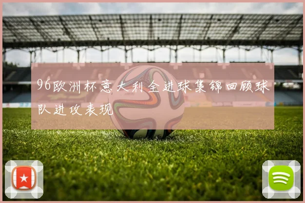 96欧洲杯意大利全进球集锦回顾球队进攻表现
