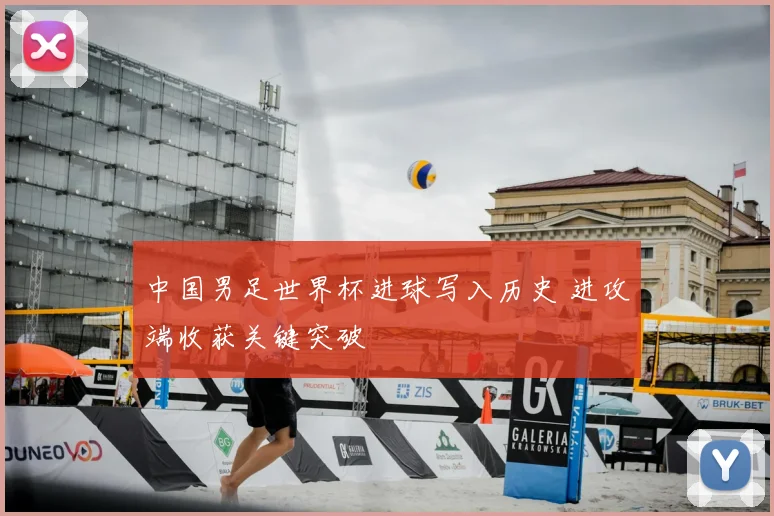 中国男足世界杯进球写入历史 进攻端收获关键突破