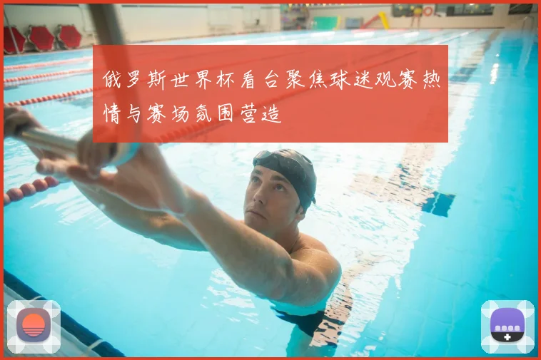 俄罗斯世界杯看台聚焦球迷观赛热情与赛场氛围营造