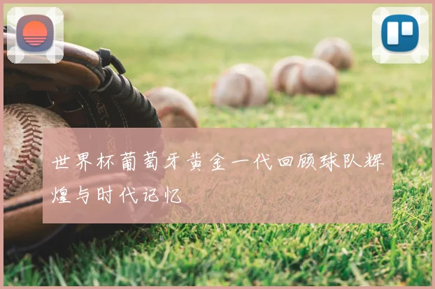 世界杯葡萄牙黄金一代回顾球队辉煌与时代记忆